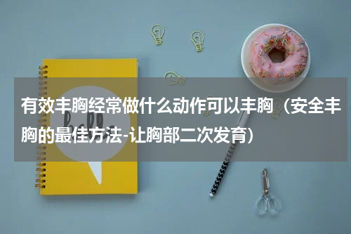 有效丰胸经常做什么动作可以丰胸（安全丰胸的最佳方法-让胸部二次发育）