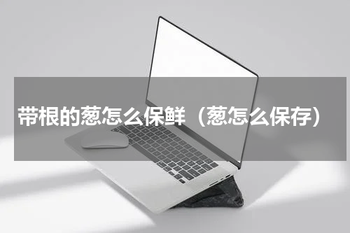 带根的葱怎么保鲜（葱怎么保存）