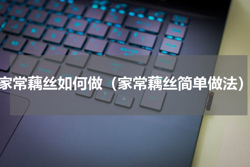 家常藕丝如何做（家常藕丝简单做法）