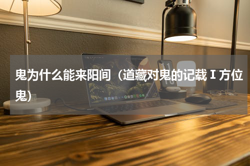 鬼为什么能来阳间（道藏对鬼的记载Ⅰ方位鬼）
