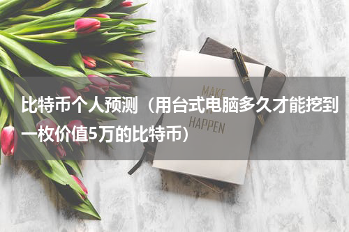 比特币个人预测（用台式电脑多久才能挖到一枚价值5万的比特币）