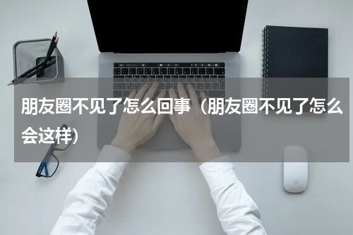 朋友圈不见了怎么回事（朋友圈不见了怎么会这样）