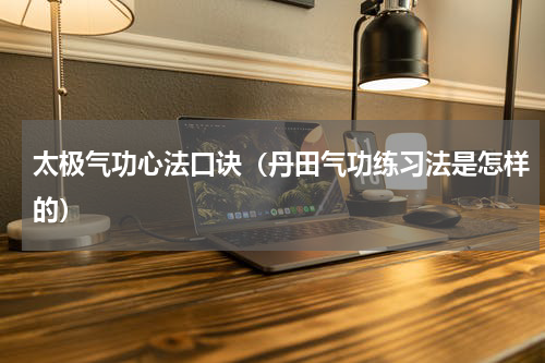 太极气功心法口诀（丹田气功练习法是怎样的）