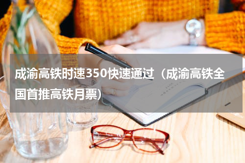 成渝高铁时速350快速通过（成渝高铁全国首推高铁月票）