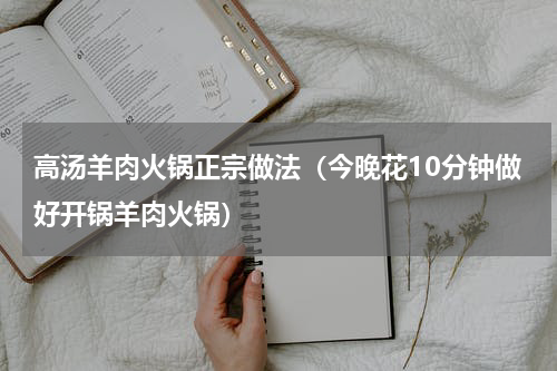 高汤羊肉火锅正宗做法（今晚花10分钟做好开锅羊肉火锅）
