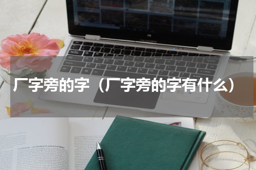 厂字旁的字（厂字旁的字有什么）