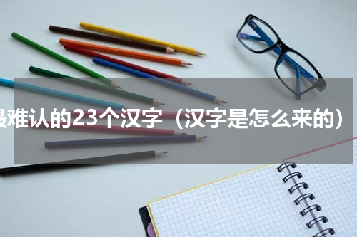 最难认的23个汉字（汉字是怎么来的）