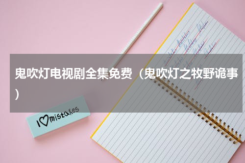 鬼吹灯电视剧全集免费（鬼吹灯之牧野诡事）