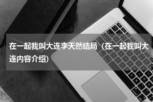 在一起我叫大连李天然结局（在一起我叫大连内容介绍）
