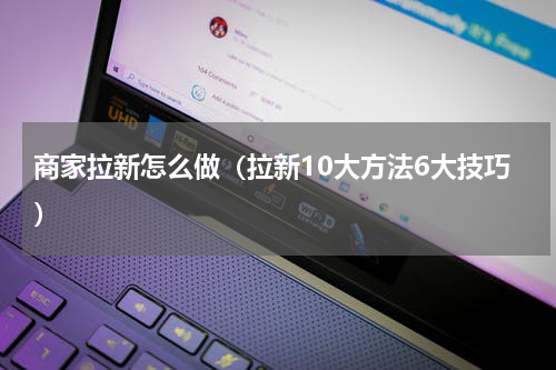 商家拉新怎么做（拉新10大方法6大技巧）