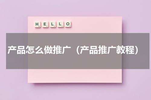 产品怎么做推广（产品推广教程）