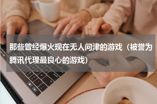 那些曾经爆火现在无人问津的游戏（被誉为腾讯代理最良心的游戏）