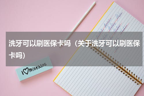洗牙可以刷医保卡吗（关于洗牙可以刷医保卡吗）