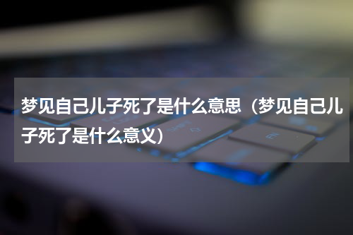 梦见自己儿子死了是什么意思（梦见自己儿子死了是什么意义）