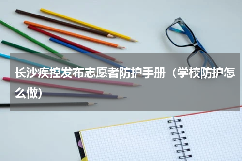 长沙疾控发布志愿者防护手册（学校防护怎么做）