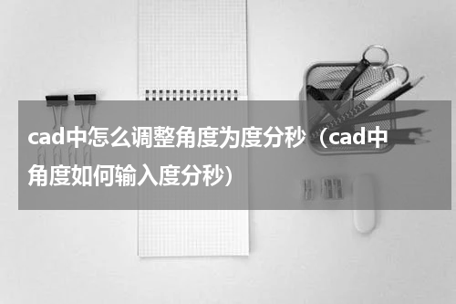 cad中怎么调整角度为度分秒（cad中角度如何输入度分秒）