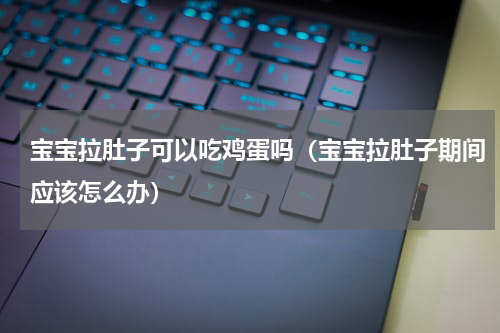 宝宝拉肚子可以吃鸡蛋吗（宝宝拉肚子期间应该怎么办）