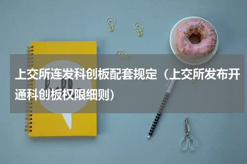 上交所连发科创板配套规定（上交所发布开通科创板权限细则）