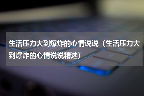 生活压力大到爆炸的心情说说（生活压力大到爆炸的心情说说精选）