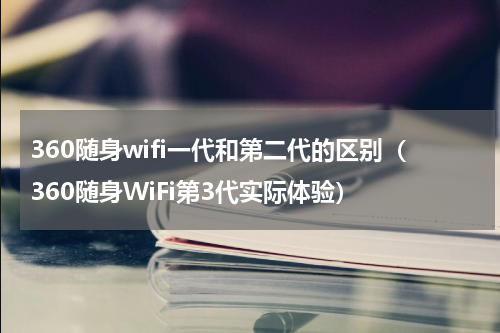 360随身wifi一代和第二代的区别（360随身WiFi第3代实际体验）