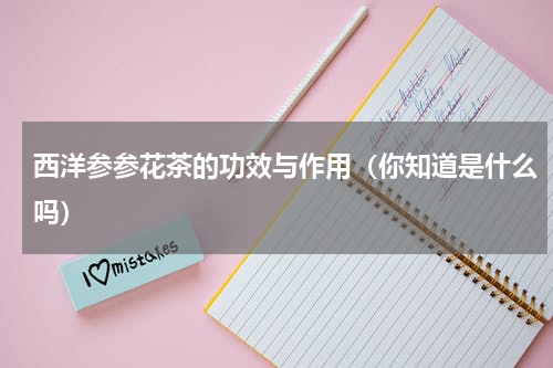 西洋参参花茶的功效与作用（你知道是什么吗）