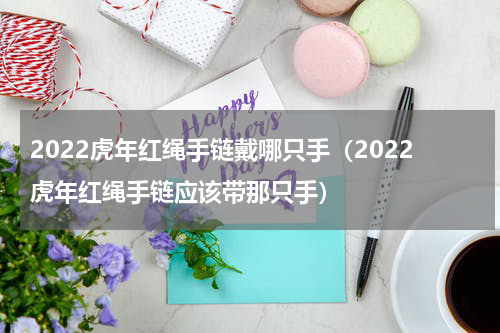 2022虎年红绳手链戴哪只手（2022虎年红绳手链应该带那只手）