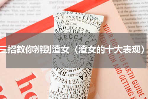 三招教你辨别渣女（渣女的十大表现）