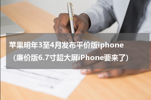 苹果明年3至4月发布平价版iphone（廉价版6.7寸超大屏iPhone要来了）