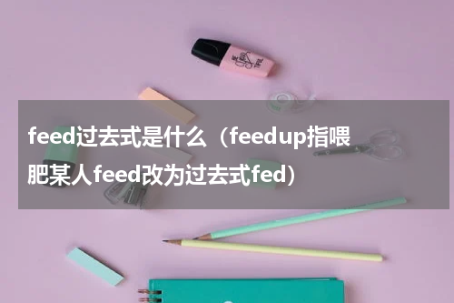 feed过去式是什么（feedup指喂肥某人feed改为过去式fed）