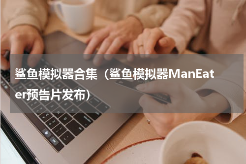 鲨鱼模拟器合集（鲨鱼模拟器ManEater预告片发布）