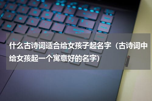 什么古诗词适合给女孩子起名字（古诗词中给女孩起一个寓意好的名字）