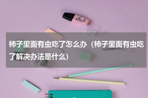 柿子里面有虫吃了怎么办（柿子里面有虫吃了解决办法是什么）