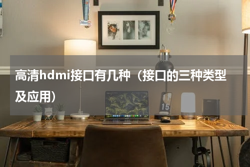 高清hdmi接口有几种（接口的三种类型及应用）