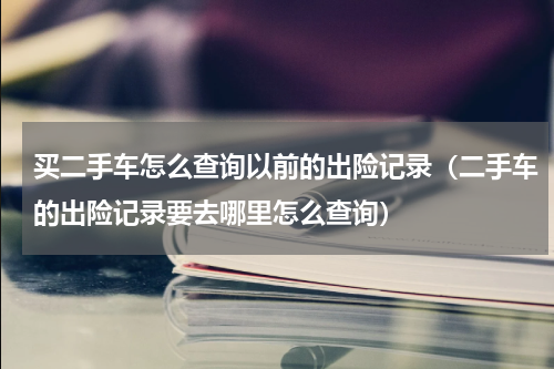 买二手车怎么查询以前的出险记录（二手车的出险记录要去哪里怎么查询）