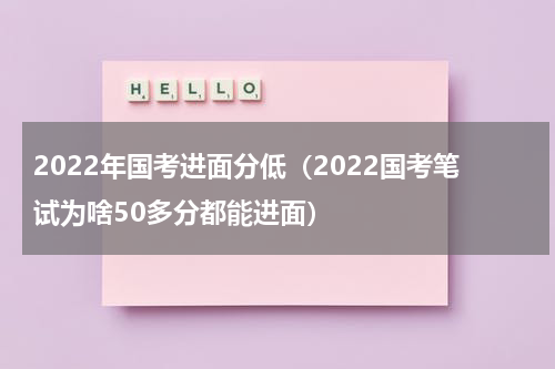 2022年国考进面分低（2022国考笔试为啥50多分都能进面）