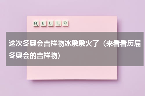 这次冬奥会吉祥物冰墩墩火了（来看看历届冬奥会的吉祥物）