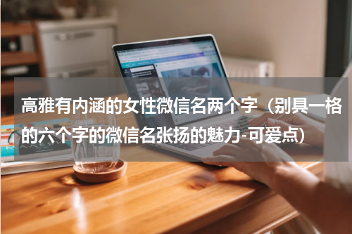 高雅有内涵的女性微信名两个字（别具一格的六个字的微信名张扬的魅力-可爱点）