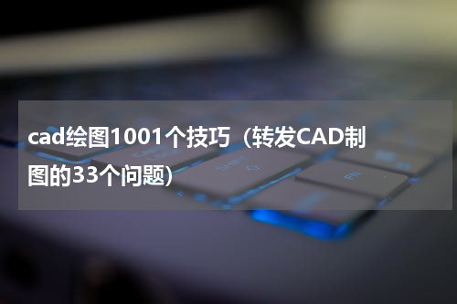 cad绘图1001个技巧（转发CAD制图的33个问题）