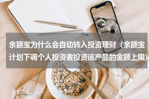 余额宝为什么会自动转入投资理财（余额宝计划下调个人投资者投资该产品的金额上限）