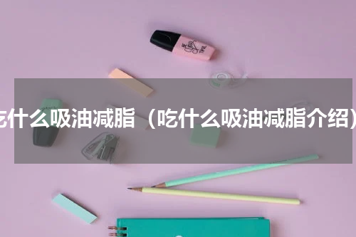 吃什么吸油减脂（吃什么吸油减脂介绍）