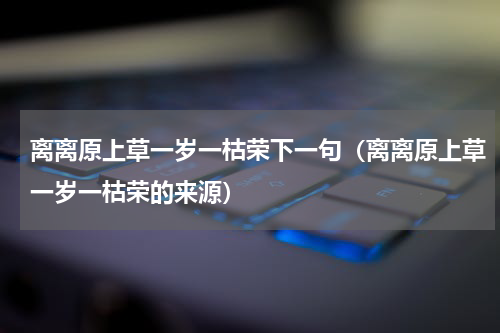 离离原上草一岁一枯荣下一句（离离原上草一岁一枯荣的来源）