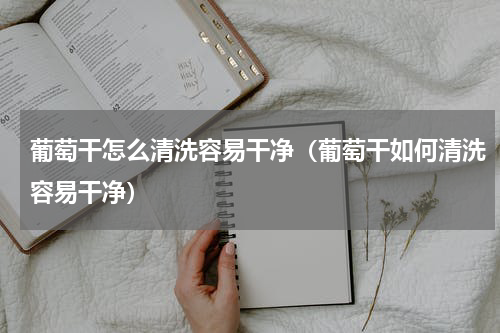 葡萄干怎么清洗容易干净（葡萄干如何清洗容易干净）