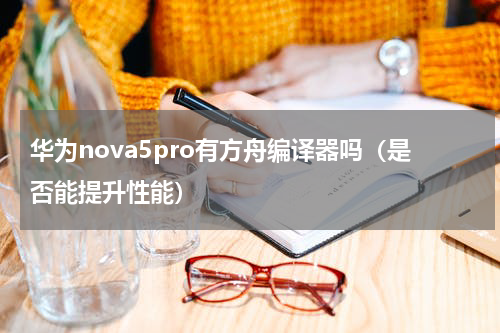 华为nova5pro有方舟编译器吗（是否能提升性能）