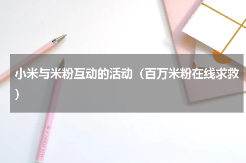 小米与米粉互动的活动（百万米粉在线求救）