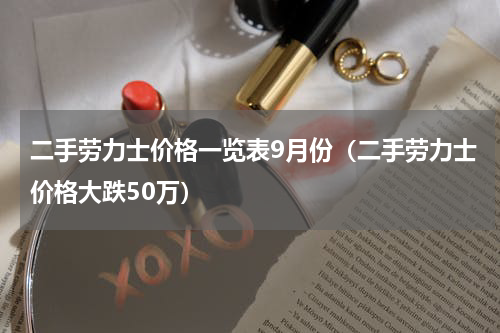 二手劳力士价格一览表9月份（二手劳力士价格大跌50万）