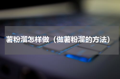薯粉溜怎样做（做薯粉溜的方法）