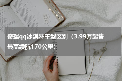 奇瑞qq冰淇淋车型区别（3.99万起售最高续航170公里）