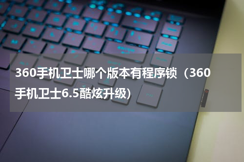 360手机卫士哪个版本有程序锁（360手机卫士6.5酷炫升级）