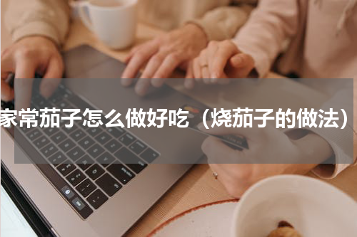 家常茄子怎么做好吃（烧茄子的做法）