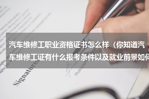 汽车维修工职业资格证书怎么样（你知道汽车维修工证有什么报考条件以及就业前景如何吗）